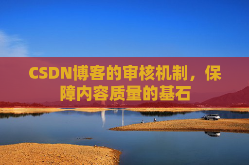 CSDN博客的审核机制，保障内容质量的基石